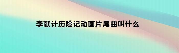 李献计历险记动画片尾曲叫什么