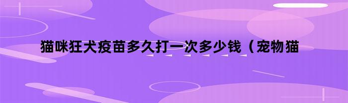 猫咪狂犬疫苗多久打一次多少钱（宠物猫的狂犬疫苗打一次多少钱）