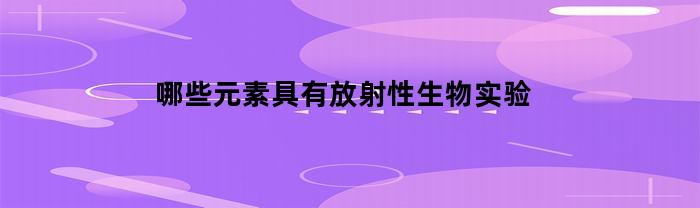 哪些元素在放射生物实验中具有放射性？