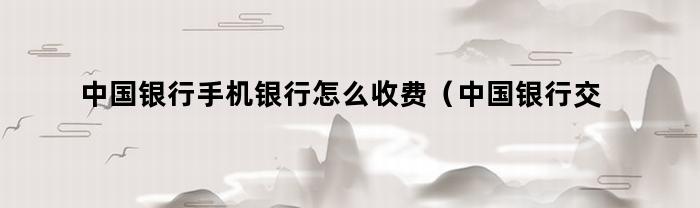 中国银行手机银行怎么收费(中国银行交手机费)