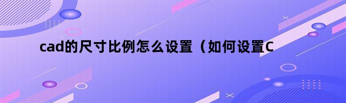 cad的尺寸比例怎么设置（如何设置CAD比例尺）