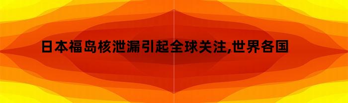 日本福岛核泄漏引起全球关注,世界各国