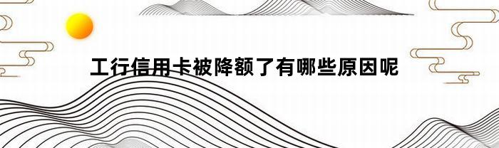 工行信用卡被降额了有哪些原因呢