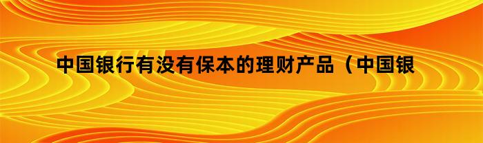 中国银行有没有保本的理财产品（中国银行的保本保息的理财产品有风险吗）