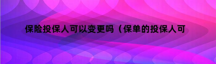 保险投保人能否更改？（保单中的投保人能否更改？）