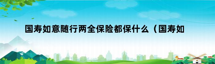 国寿如意随行两全保险都保什么(国寿如意随行两全保险都保什么五万保费)