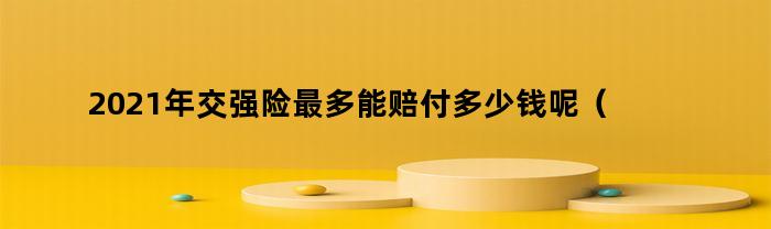 2021年交强险最多能赔付多少钱呢（2021年交强险最高赔付多少钱）