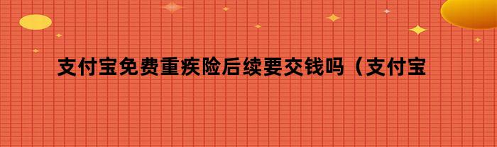 支付宝免费重疾险后续要交钱吗（支付宝免费重疾险后续要交钱吗多少钱）