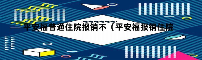 平安福普通住院报销不（平安福报销住院费吗）