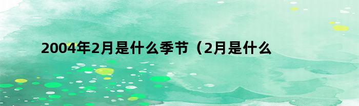 2004年2月是什么季节（2月是什么季节）