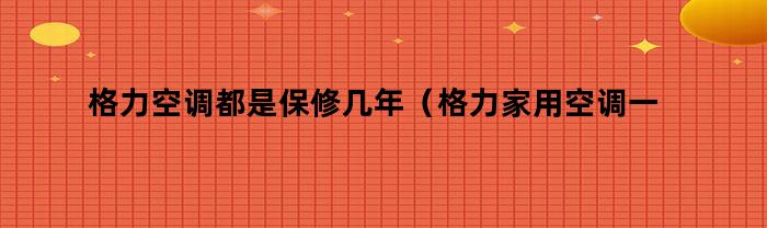 格力空调都是保修几年（格力家用空调一般保修多久）