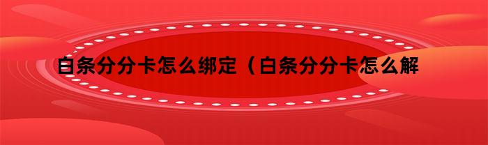 白条分分卡怎么绑定（白条分分卡怎么解绑）