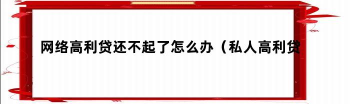 网络高利贷还不起了怎么办（私人高利贷还不起了怎么办）
