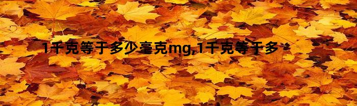 1千克等于多少毫克（mg）？1毫克等于多少毫克每升（mg/L）？1千克等于多少毫升（mL）水呢？