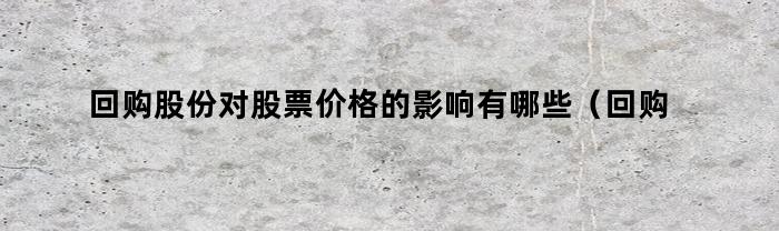 回购股份对股票价格的影响有哪些（回购股份对股票价格的影响大吗）