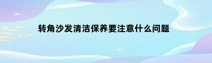 转角沙发清洁保养要注意什么问题