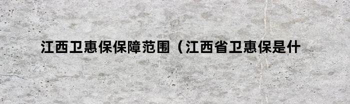 江西卫惠保保障范围（江西省卫惠保是什么）