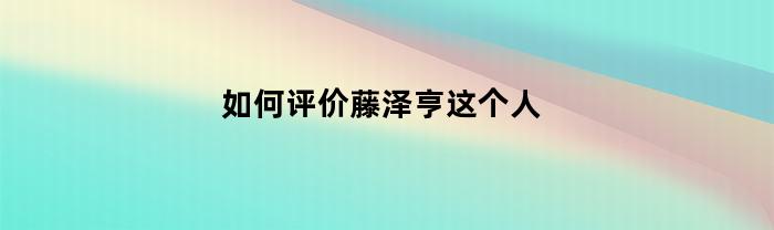 如何评价藤泽亨这个人