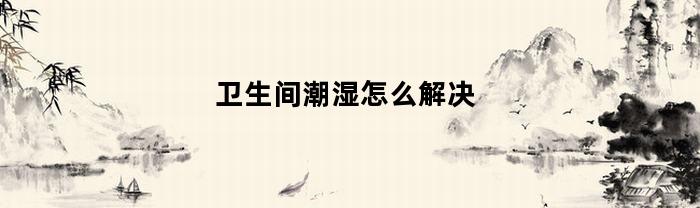 卫生间潮湿怎么解决