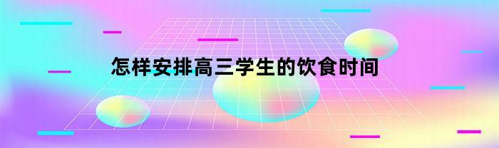 怎样安排高三学生的饮食时间