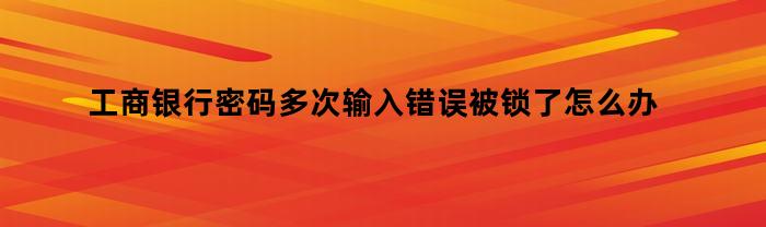 工商银行密码多次输入错误被锁了怎么办(工商银行密码错误几次锁卡)