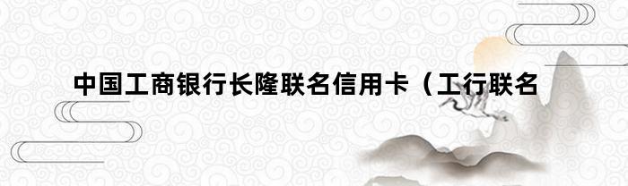 中国工商银行长隆联名信用卡(工行联名卡长隆5折怎么买)