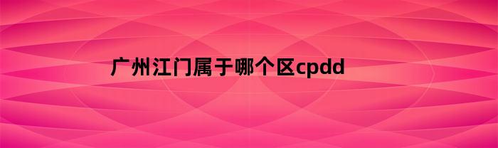 广州江门属于哪个区cpdd