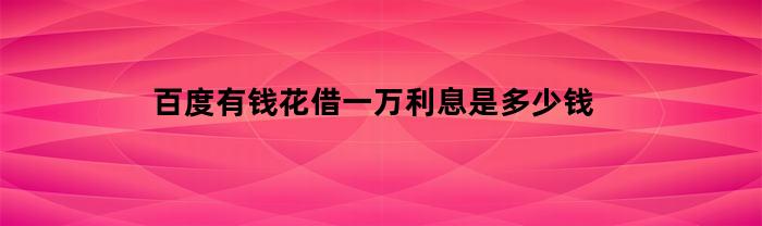 百度有钱花借一万利息是多少钱