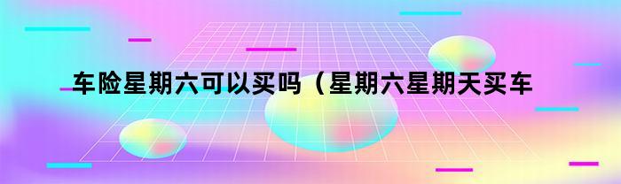 车险星期六可以买吗（星期六星期天买车险能买吗）