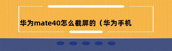 华为mate40怎么截屏的（华为手机截屏怎么截屏mate40）