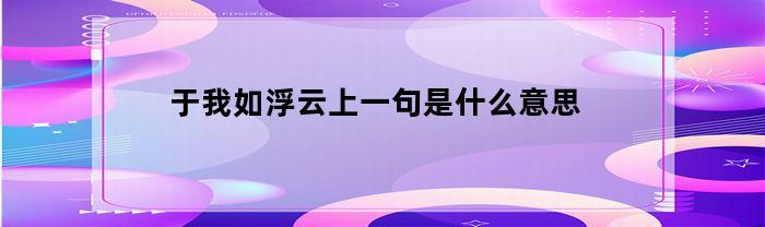 于我如浮云上一句是什么意思