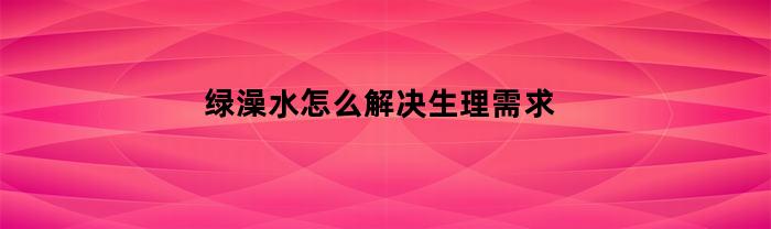 如何安全解决绿澡水对生理需求的影响