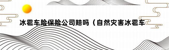 冰雹车险保险公司是否赔付？自然灾害中的冰雹车险公司赔偿情况如何？