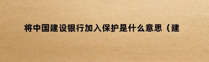 将中国建设银行加入保护是什么意思（建设银行账号封存是什么意思）