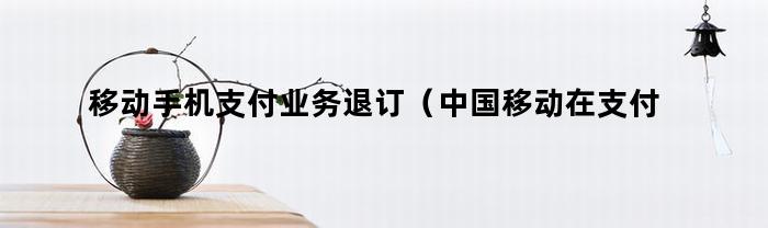 移动手机支付业务退订(中国移动在支付宝怎样取消订购)
