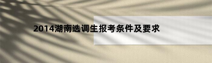 2014湖南选调生报考条件及要求