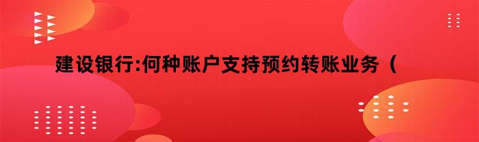 建设银行:何种账户支持预约转账业务（建设银行:何种账户支持预约转账）