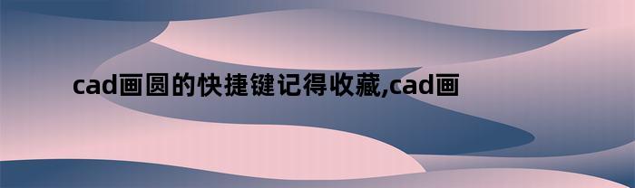 cad画圆的快捷键记得收藏,cad画粗圆的快捷键