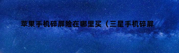 苹果手机碎屏险在哪里买（三星手机碎屏险在哪里买）