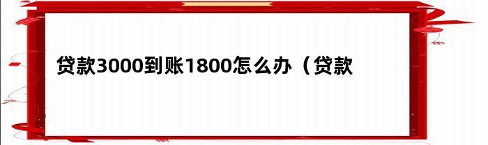 贷款3000到账1800怎么办（贷款2000实际到账1300不还）
