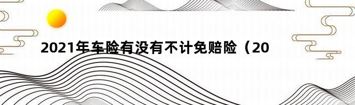 2021年车险有没有不计免赔险（2021年车险有没有不计免赔）