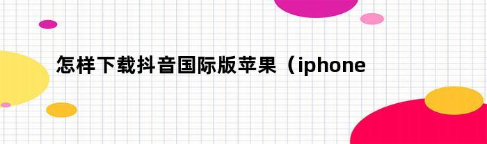 怎样下载抖音国际版苹果（iphone怎么下抖音国际版）