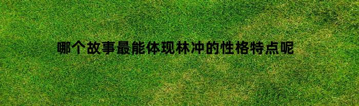 哪个故事最能体现林冲的性格特点呢
