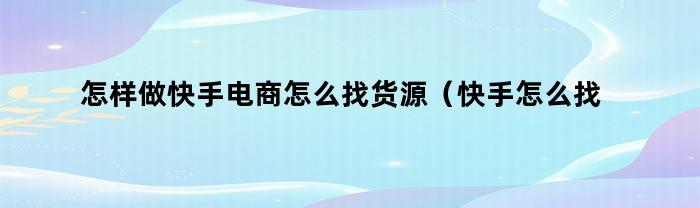 快手电商卖货攻略：如何找到优质货源？