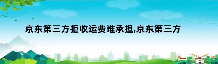 京东第三方拒收运费谁承担,京东第三方换货来回运费谁承担