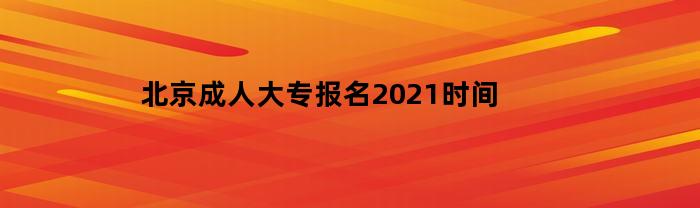 北京成人大专报名2021时间