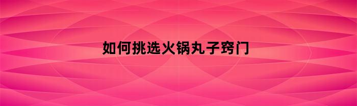 如何选择美味的火锅丸子 - 寻找最佳选料技巧