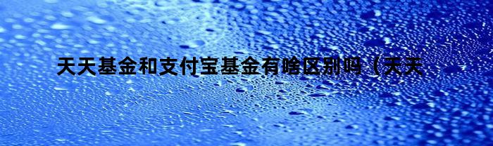天天基金和支付宝基金有啥区别吗（天天基金跟支付宝基金有什么区别）