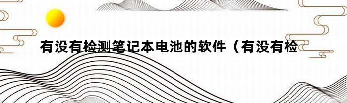 有没有检测笔记本电池的软件（有没有检测笔记本电脑电池的软件）