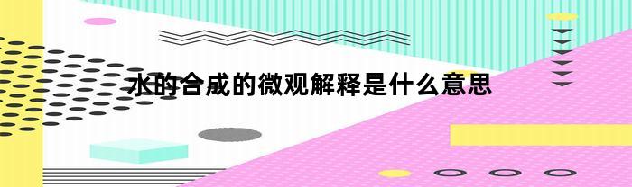 水的合成的微观解释是什么意思